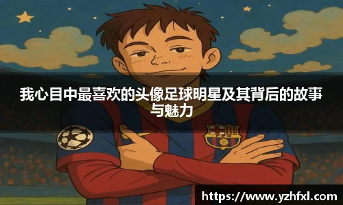 我心目中最喜欢的头像足球明星及其背后的故事与魅力
